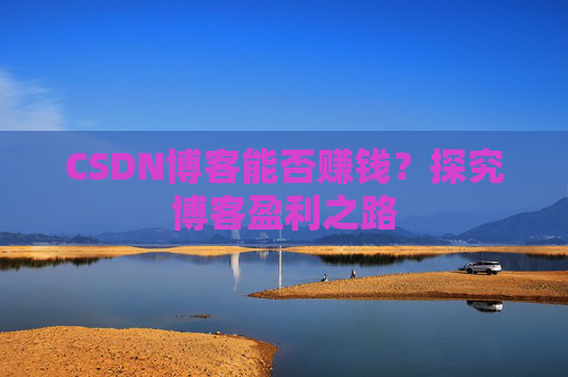 CSDN博客能否赚钱？探究博客盈利之路